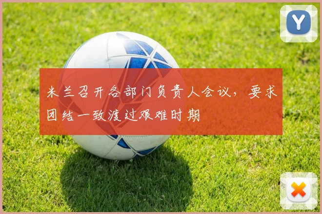 米兰召开各部门负责人会议，要求团结一致渡过艰难时期
