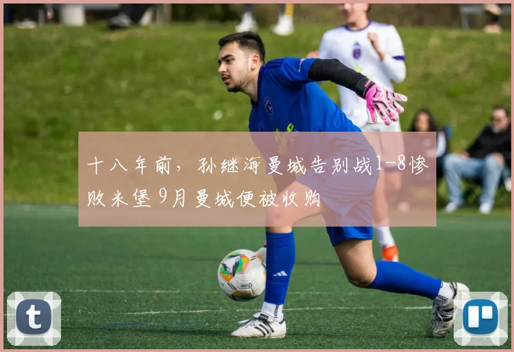 十八年前，孙继海曼城告别战1-8惨败米堡 9月曼城便被收购