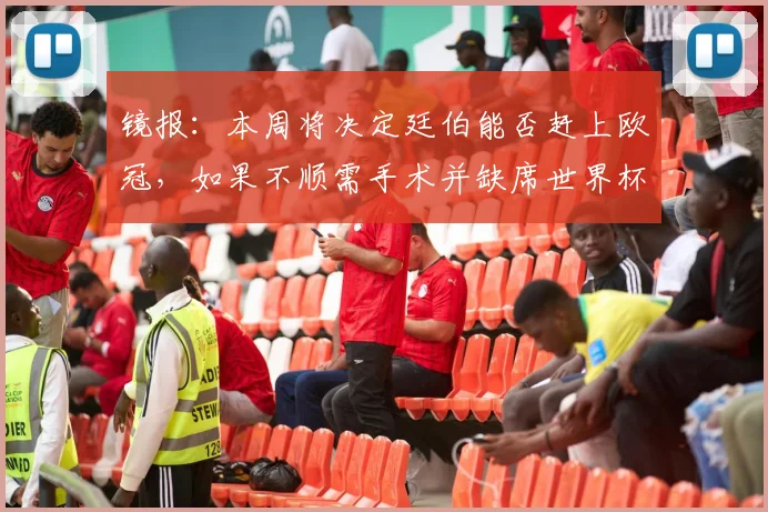 镜报：本周将决定廷伯能否赶上欧冠，如果不顺需手术并缺席世界杯